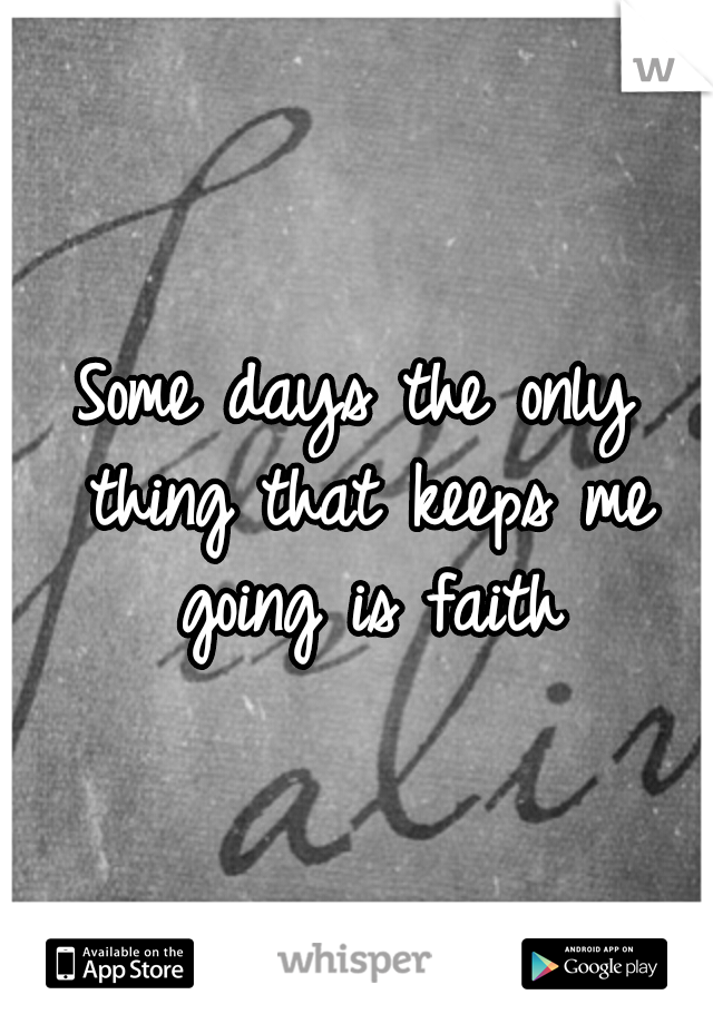 Some days the only thing that keeps me going is faith