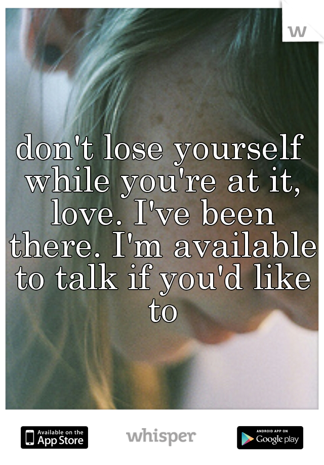 don't lose yourself while you're at it, love. I've been there. I'm available to talk if you'd like to