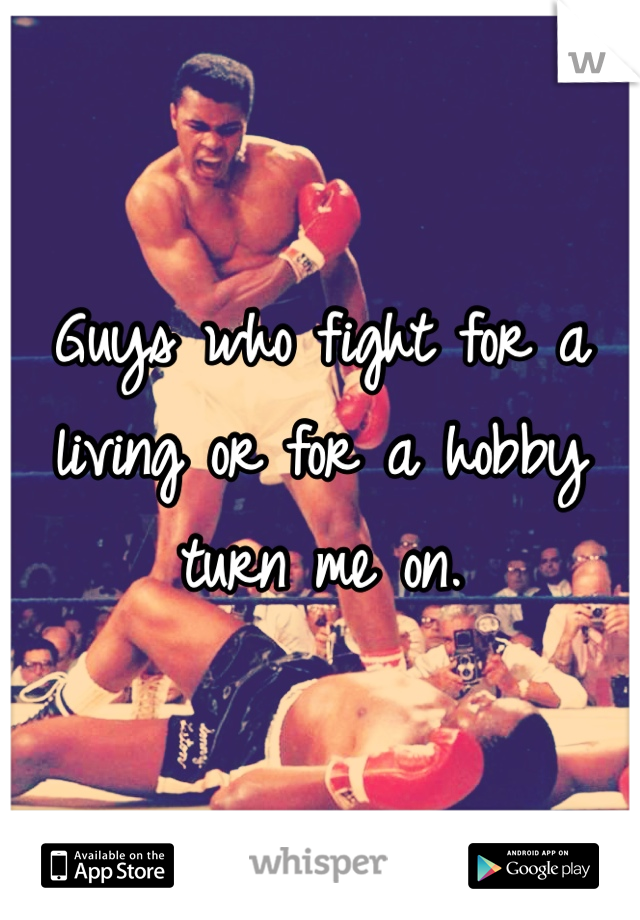 Guys who fight for a living or for a hobby turn me on.