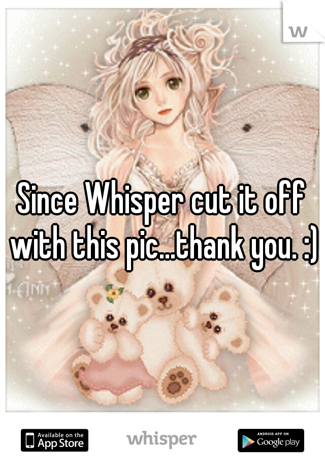 Since Whisper cut it off with this pic...thank you. :)