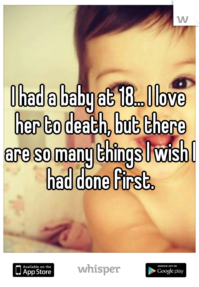I had a baby at 18... I love her to death, but there are so many things I wish I had done first.