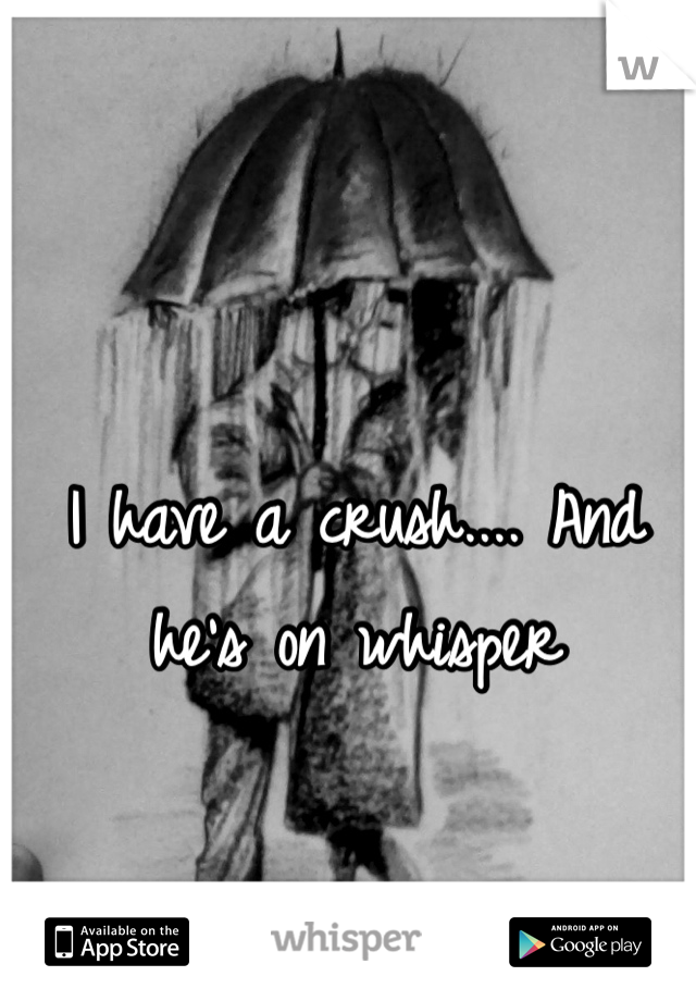 I have a crush.... And he's on whisper