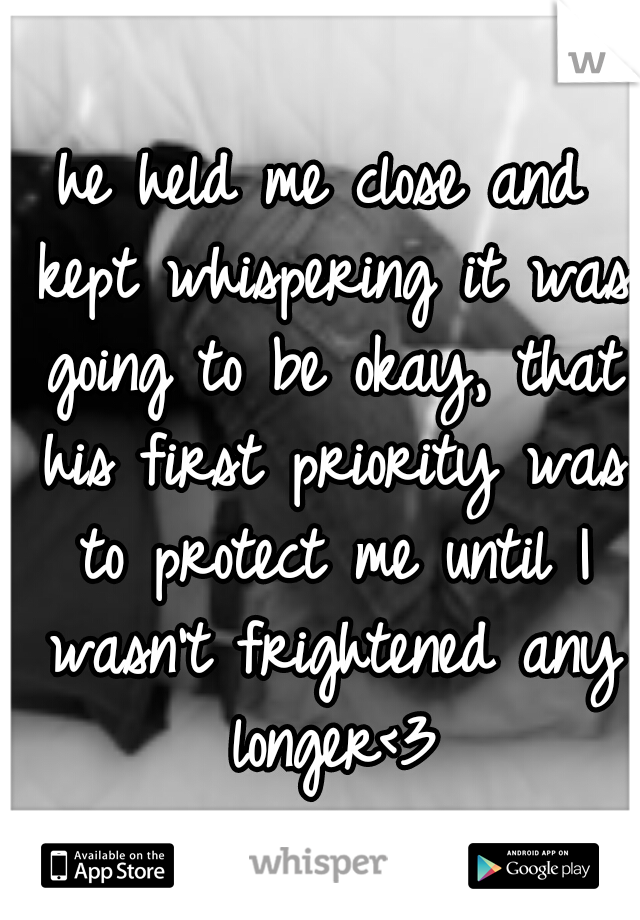 he held me close and kept whispering it was going to be okay, that his first priority was to protect me until I wasn't frightened any longer<3