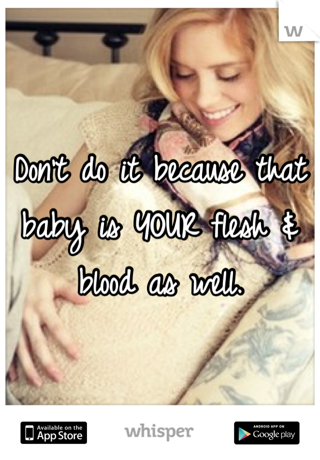 Don't do it because that baby is YOUR flesh & blood as well.