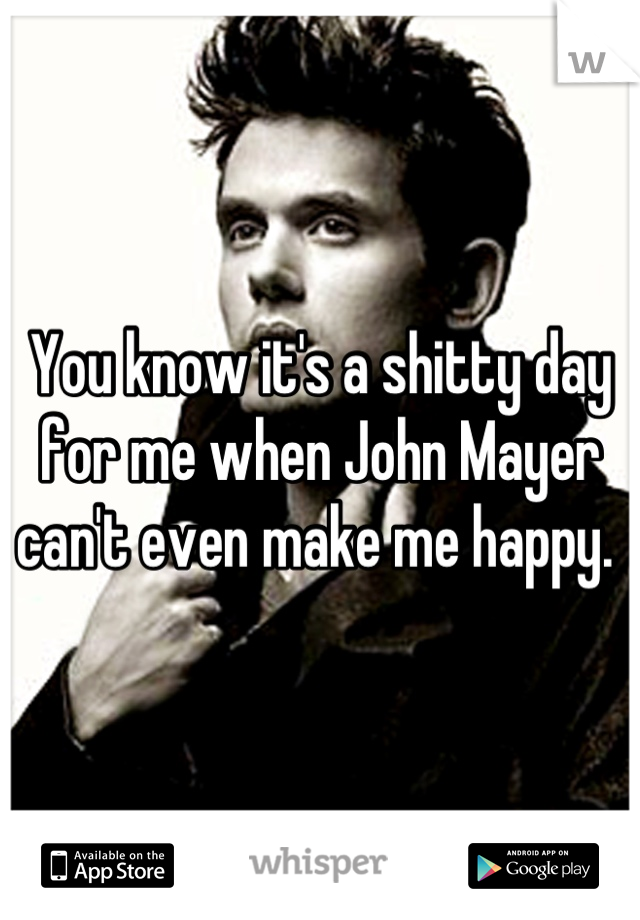 You know it's a shitty day for me when John Mayer can't even make me happy. 