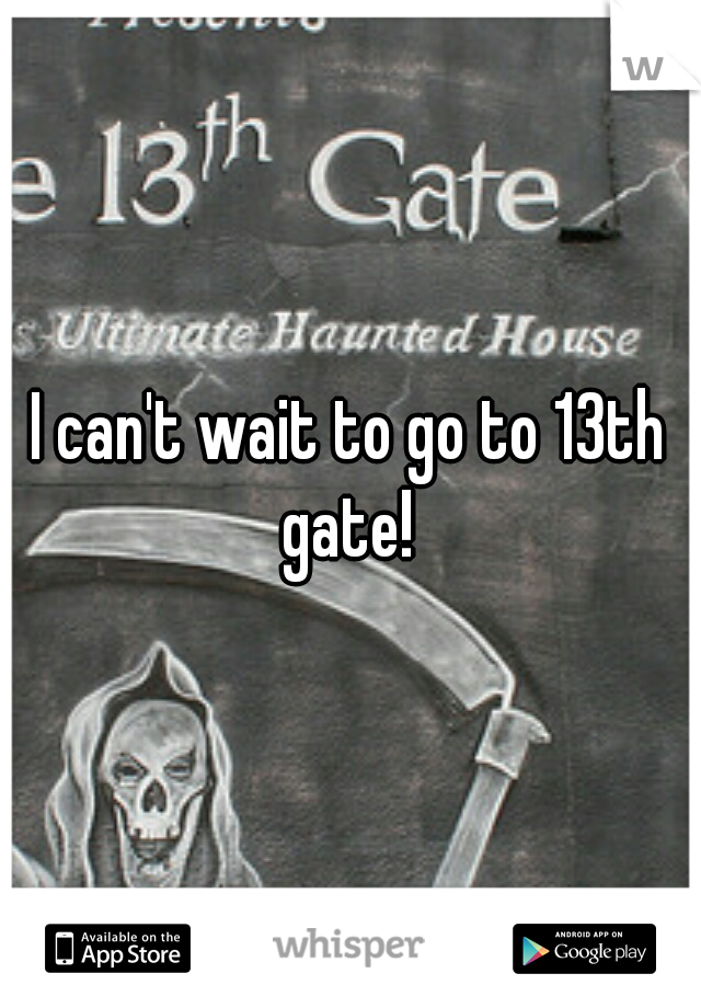 I can't wait to go to 13th gate! 