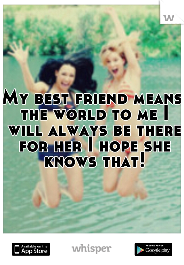 My best friend means the world to me I will always be there for her I hope she knows that!