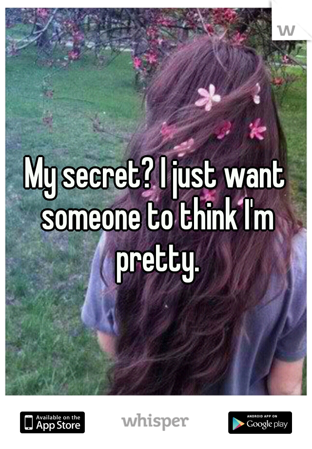 My secret? I just want someone to think I'm pretty.