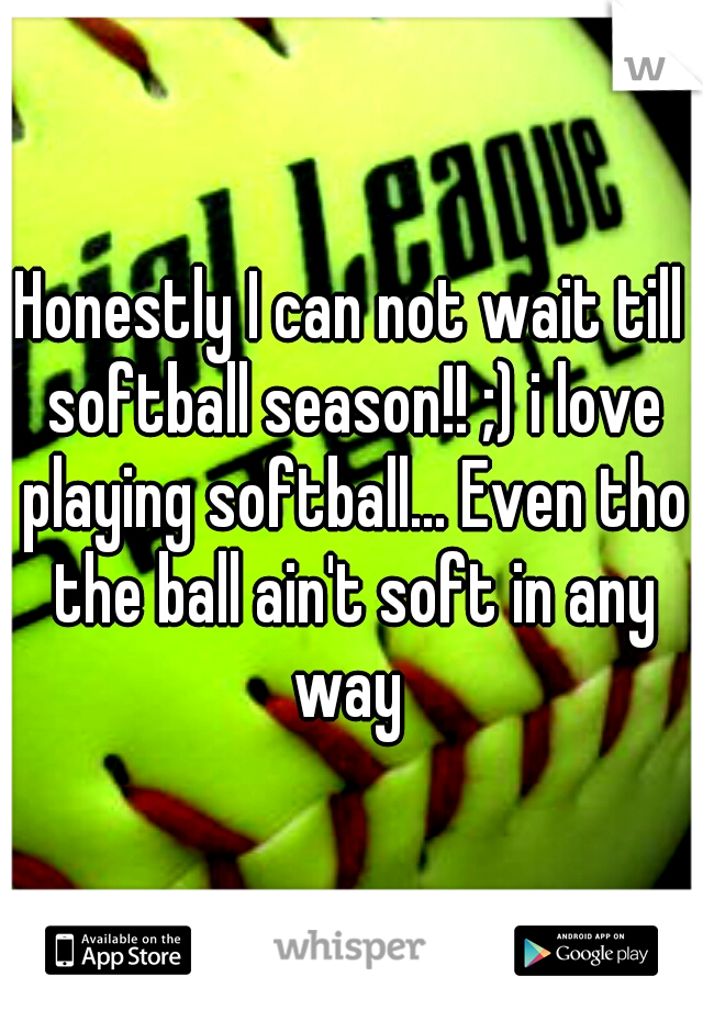 Honestly I can not wait till softball season!! ;) i love playing softball... Even tho the ball ain't soft in any way 