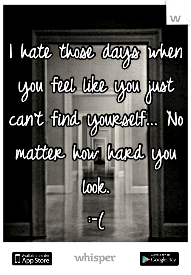 I hate those days when you feel like you just can't find yourself... No matter how hard you look. 
:-(