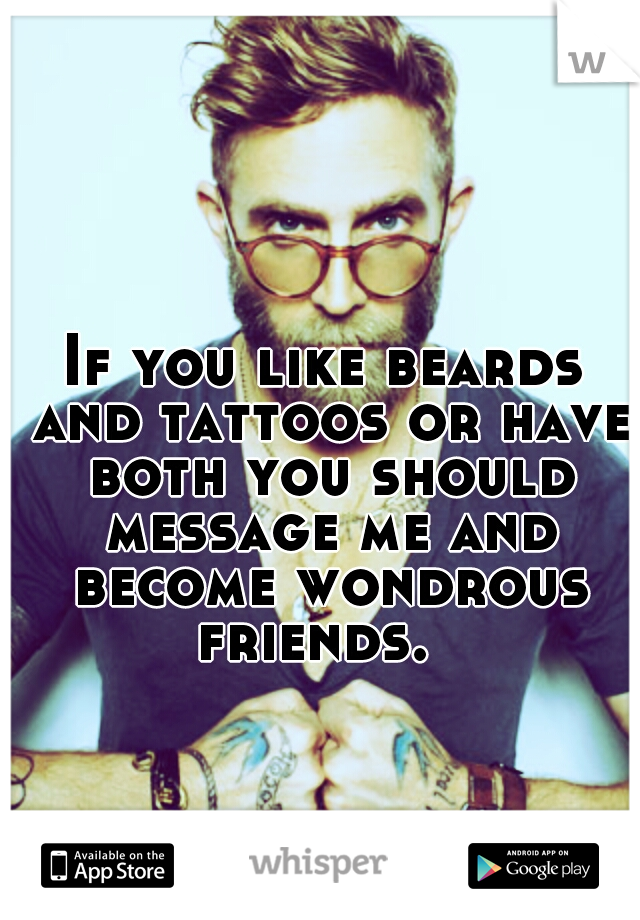 If you like beards and tattoos or have both you should message me and become wondrous friends.  