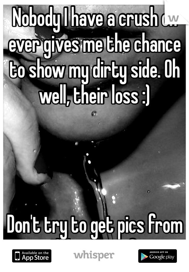 Nobody I have a crush on ever gives me the chance to show my dirty side. Oh well, their loss :) 




Don't try to get pics from me, or I'll hate you forever.