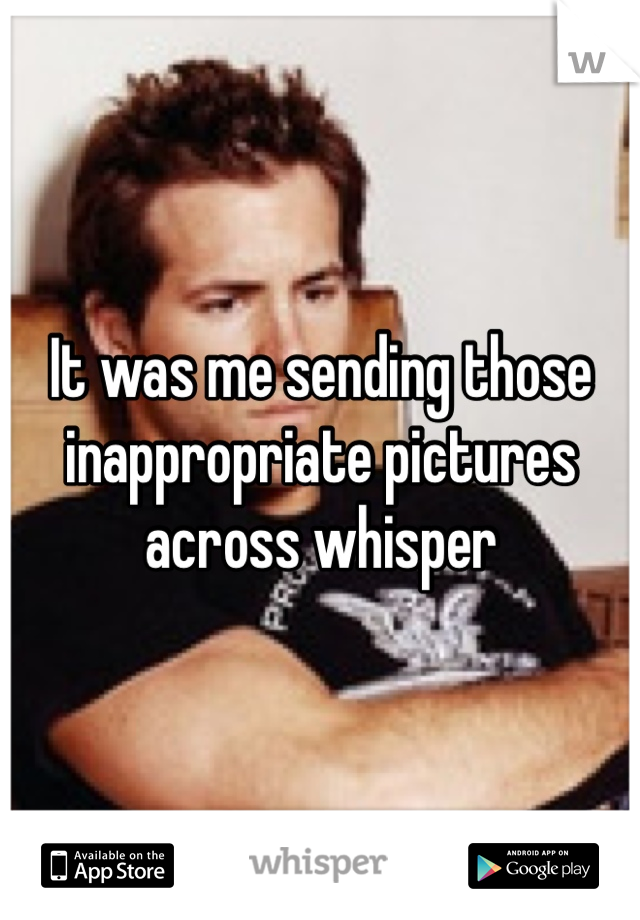 It was me sending those inappropriate pictures across whisper