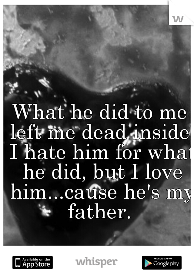 What he did to me left me dead inside. I hate him for what he did, but I love him...cause he's my father. 