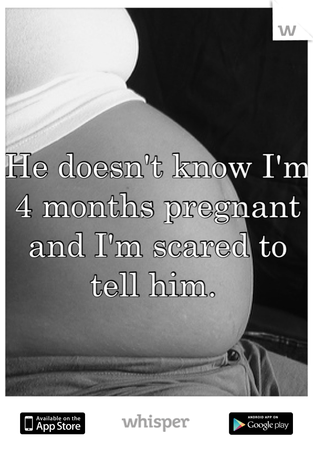 He doesn't know I'm 4 months pregnant and I'm scared to tell him. 