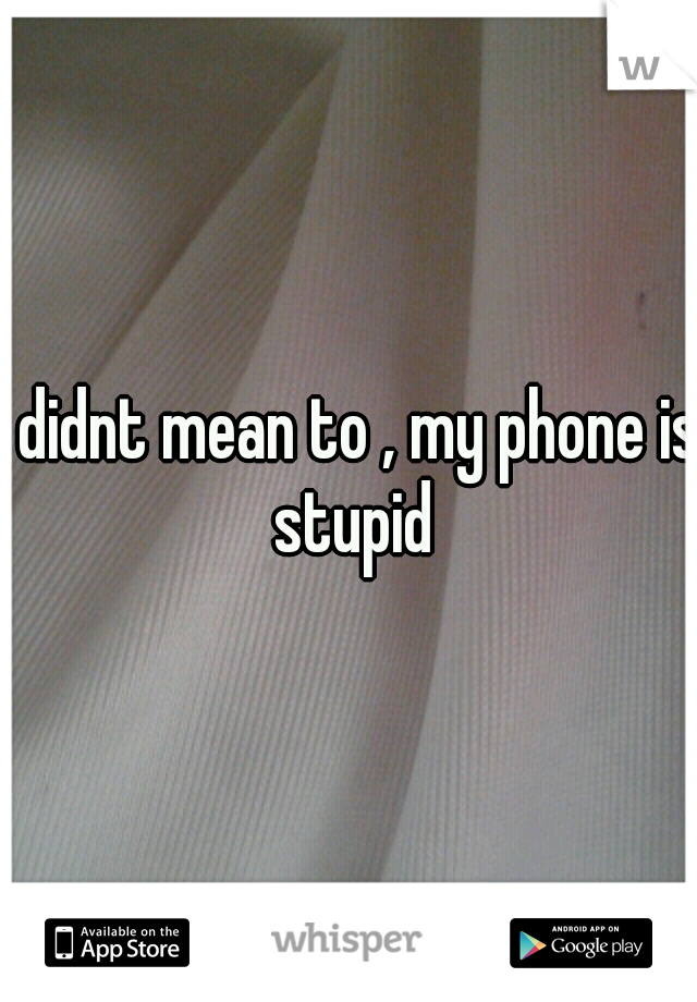 i didnt mean to , my phone is stupid
