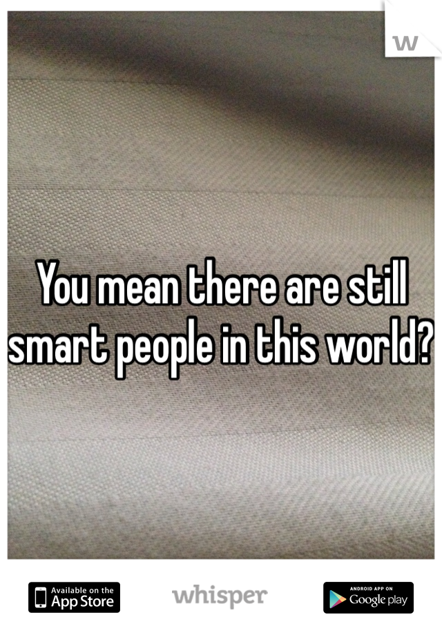 You mean there are still smart people in this world?
