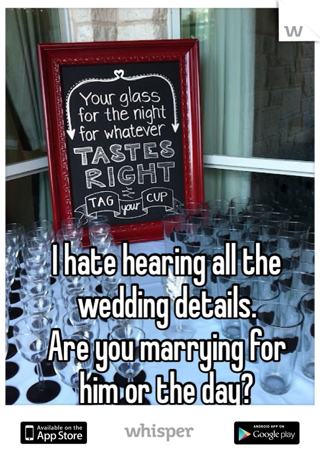 I hate hearing all the 
wedding details.
Are you marrying for 
him or the day? 
Chill the fuck out.