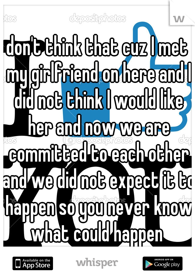 don't think that cuz I met my girlfriend on here and I did not think I would like her and now we are committed to each other and we did not expect it to happen so you never know what could happen 