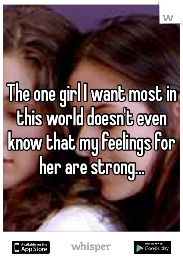 The one girl I want most in this world doesn't even know that my feelings for her are strong...