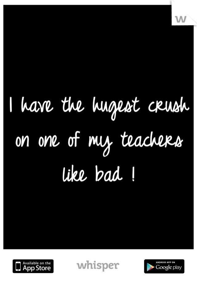 I have the hugest crush on one of my teachers like bad !
