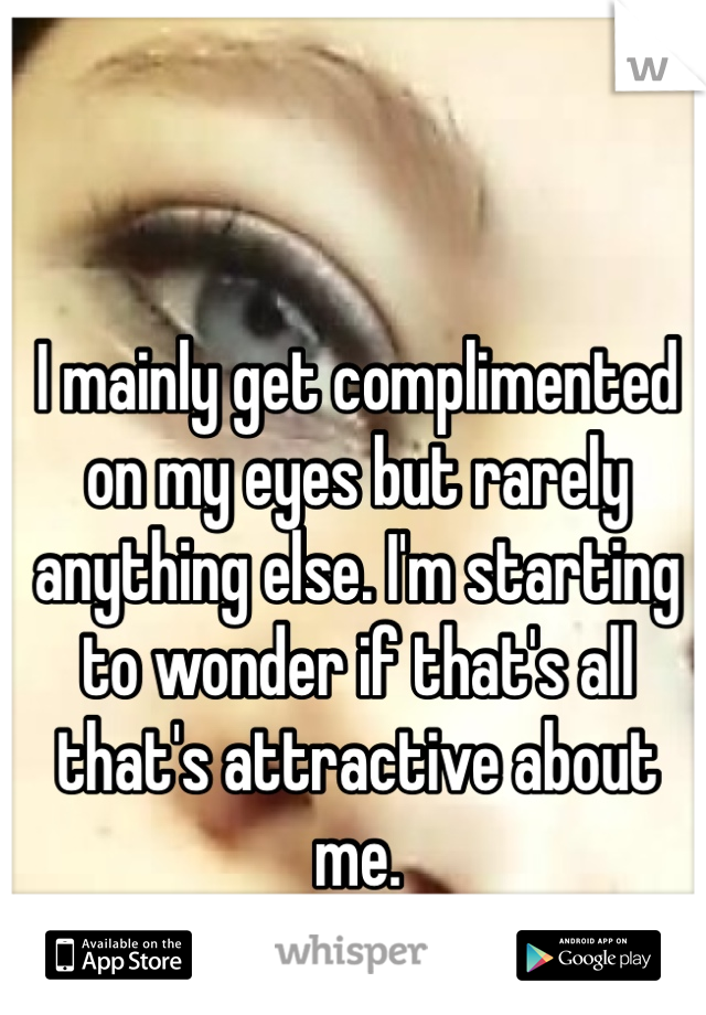 I mainly get complimented on my eyes but rarely anything else. I'm starting to wonder if that's all that's attractive about me. 