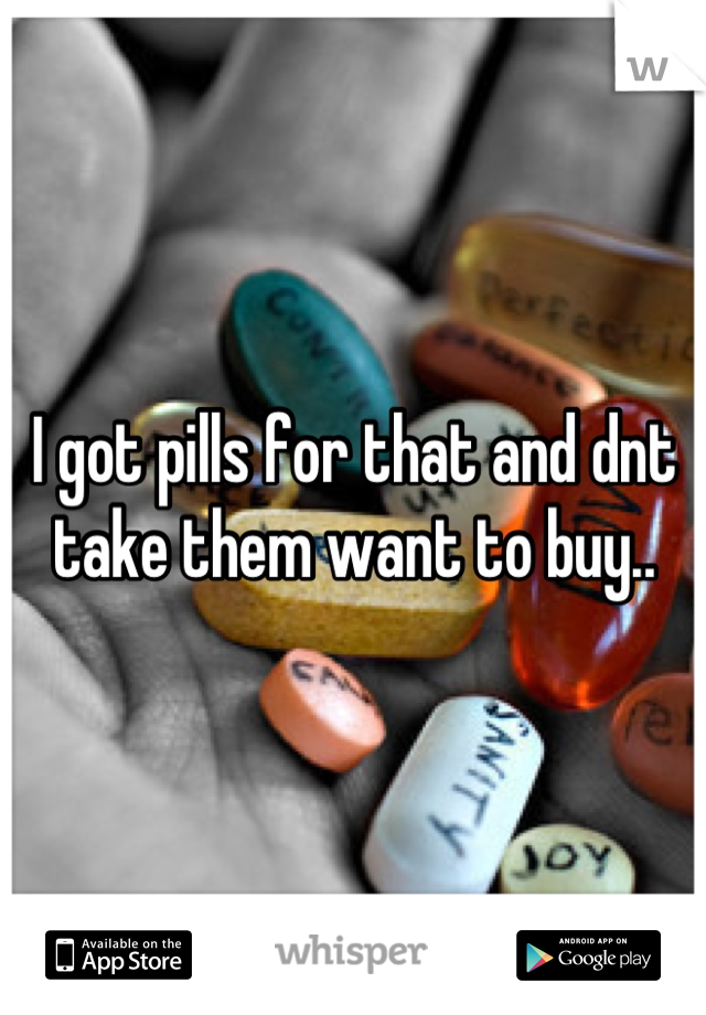 I got pills for that and dnt take them want to buy..