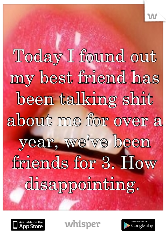 Today I found out my best friend has been talking shit about me for over a year, we've been friends for 3. How disappointing. 