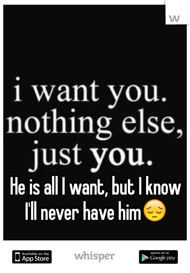 He is all I want, but I know I'll never have him😔