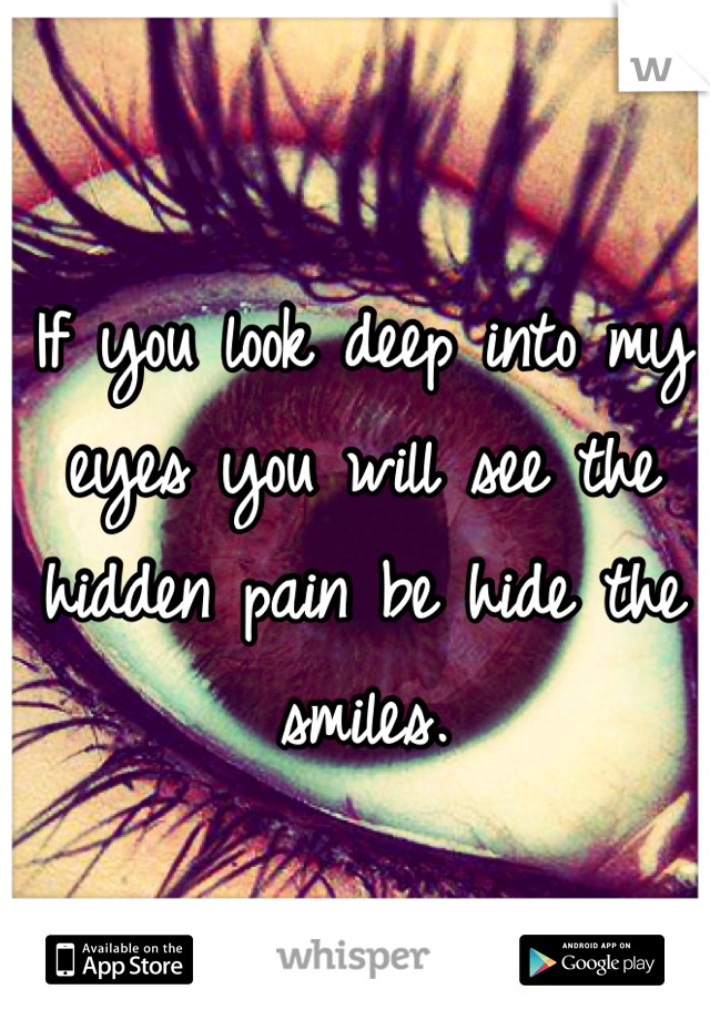 If you look deep into my eyes you will see the hidden pain be hide the smiles.