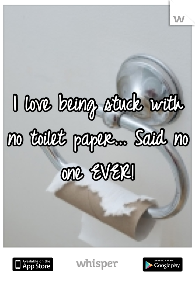 I love being stuck with no toilet paper... Said no one EVER!