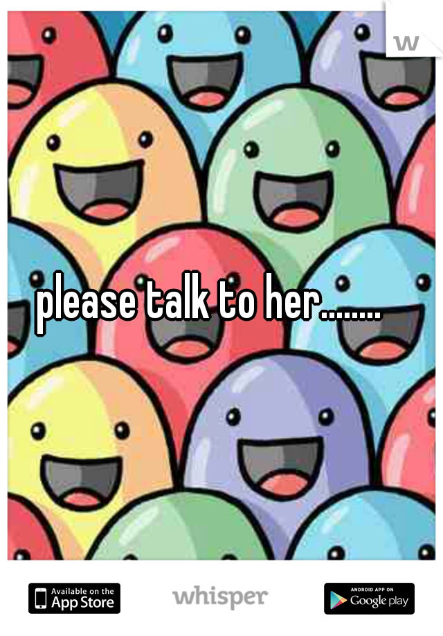 please talk to her........
