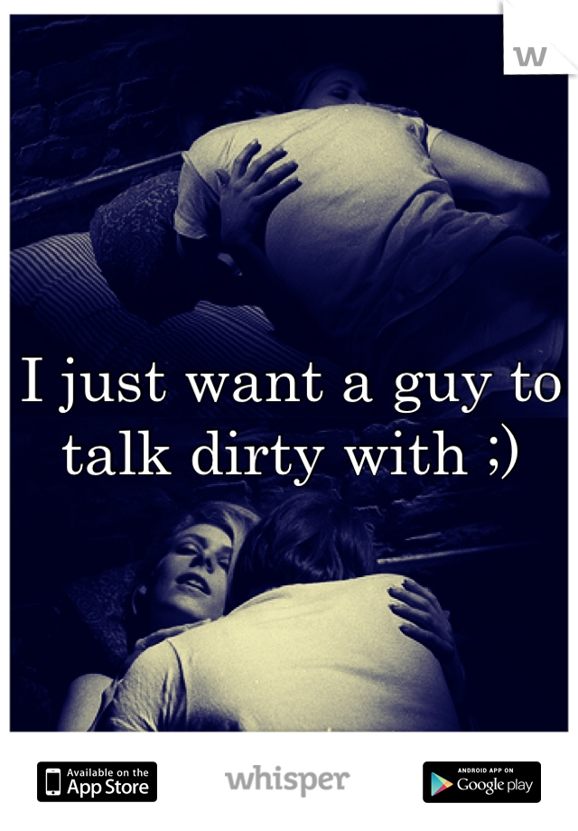 I just want a guy to talk dirty with ;) 