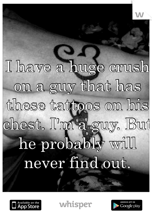 I have a huge crush on a guy that has these tattoos on his chest. I'm a guy. But he probably will never find out. 