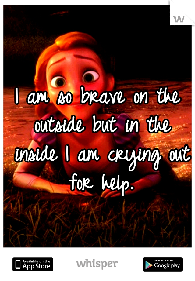 I am so brave on the outside but in the inside I am crying out for help.