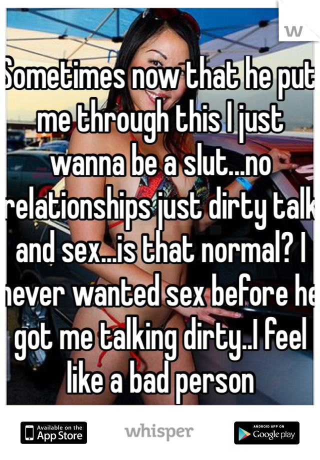 Sometimes now that he put me through this I just wanna be a slut...no relationships just dirty talk and sex...is that normal? I never wanted sex before he got me talking dirty..I feel like a bad person