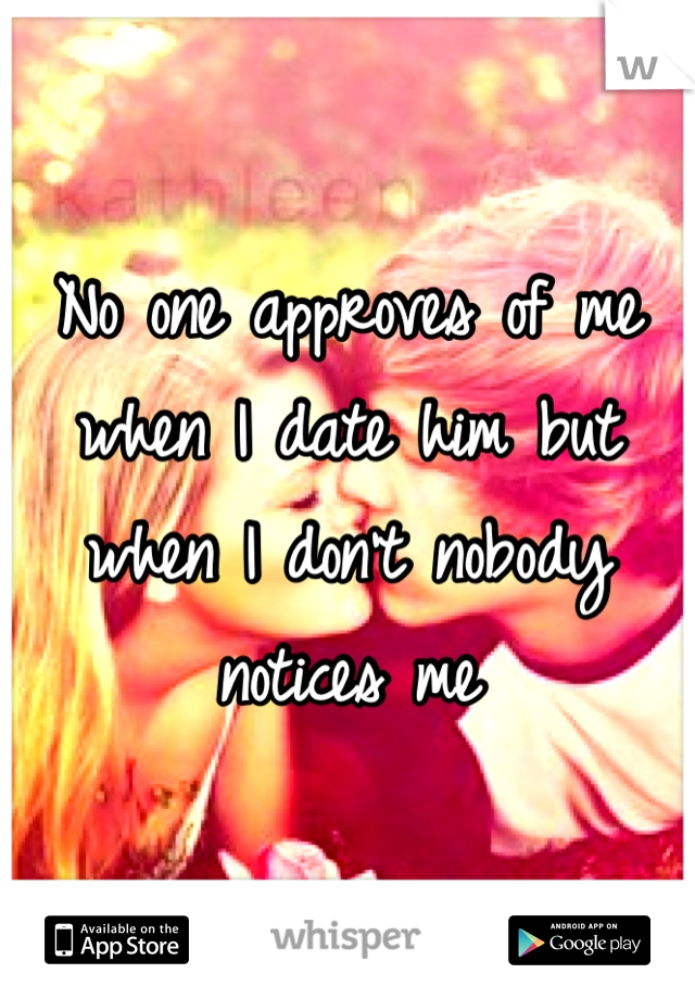 No one approves of me when I date him but when I don't nobody notices me
