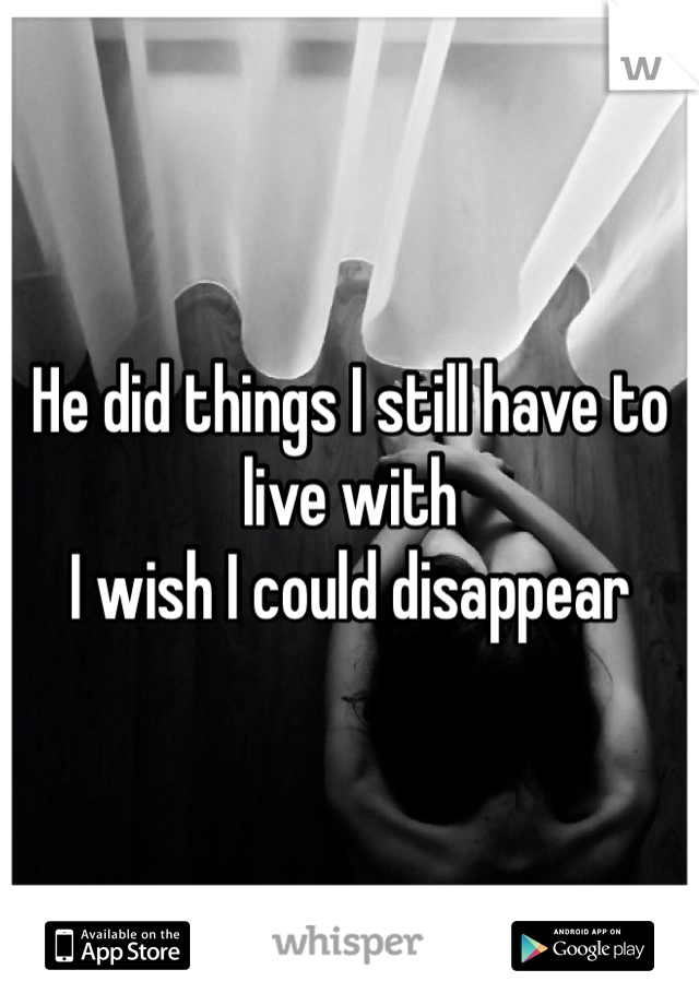 He did things I still have to live with
I wish I could disappear 