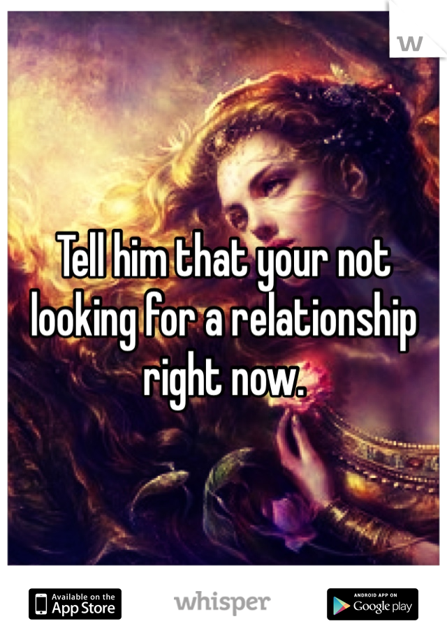 Tell him that your not looking for a relationship right now.