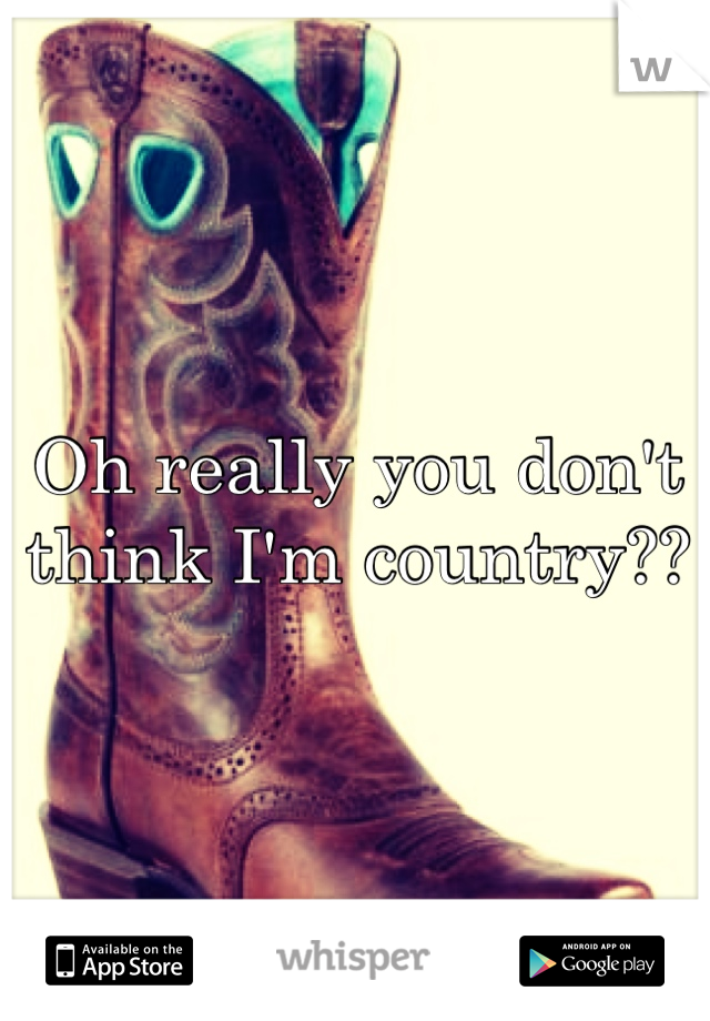 Oh really you don't think I'm country??