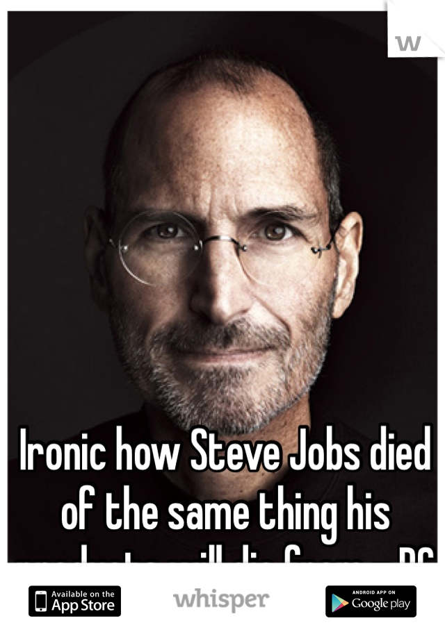 Ironic how Steve Jobs died of the same thing his products will die from - PC