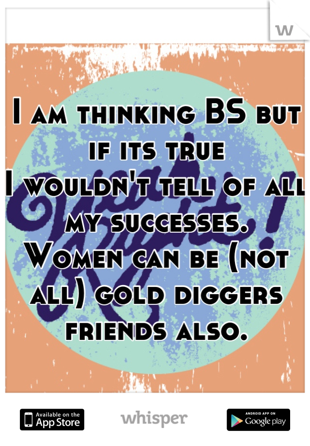 I am thinking BS but if its true
I wouldn't tell of all my successes.
Women can be (not all) gold diggers
friends also.