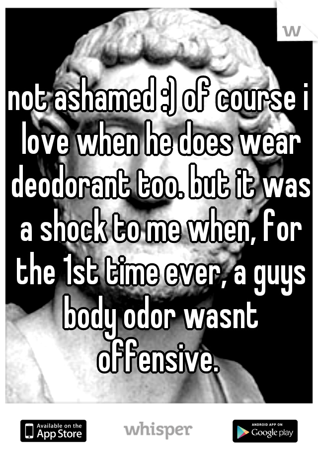 not ashamed :) of course i love when he does wear deodorant too. but it was a shock to me when, for the 1st time ever, a guys body odor wasnt offensive. 