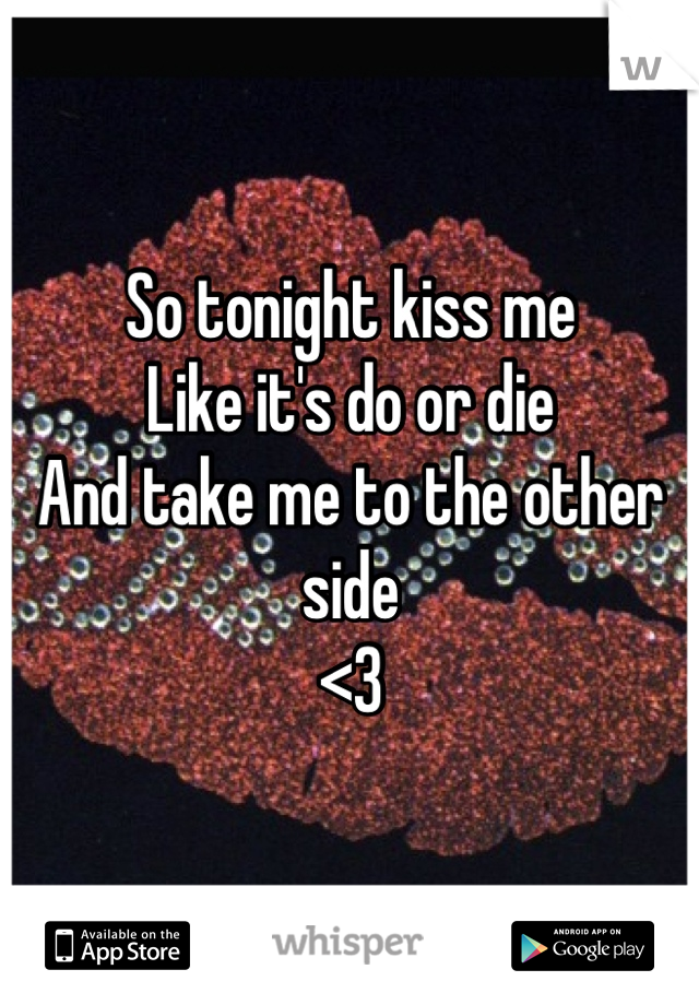 So tonight kiss me
Like it's do or die
And take me to the other side
<3