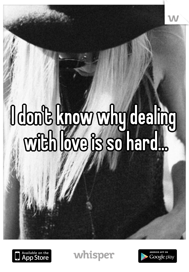I don't know why dealing with love is so hard...