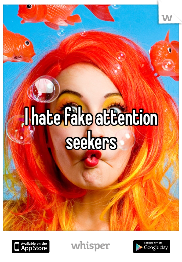 I hate fake attention seekers 