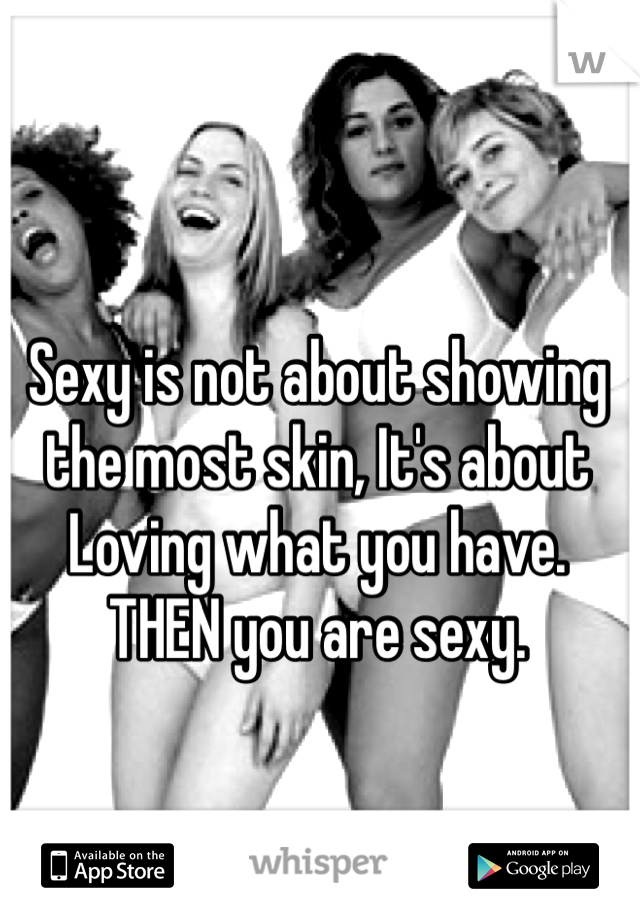 Sexy is not about showing the most skin, It's about Loving what you have. THEN you are sexy.