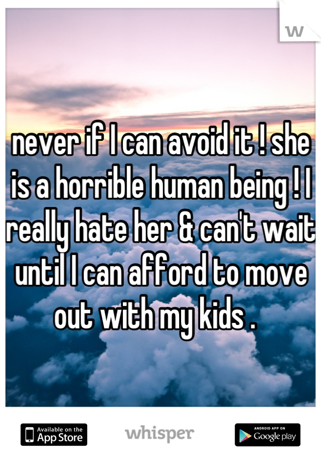 never if I can avoid it ! she is a horrible human being ! I really hate her & can't wait until I can afford to move out with my kids .  