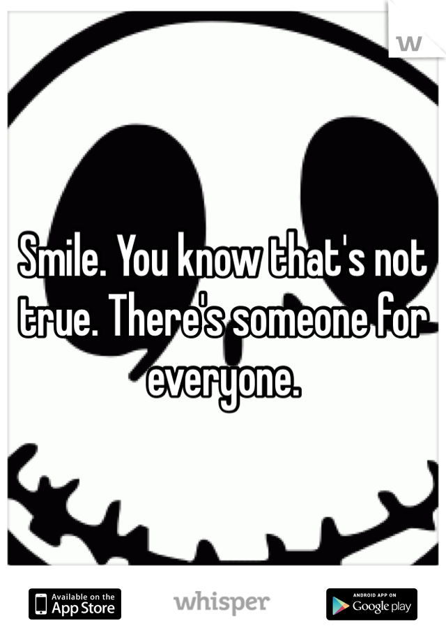 Smile. You know that's not true. There's someone for everyone.