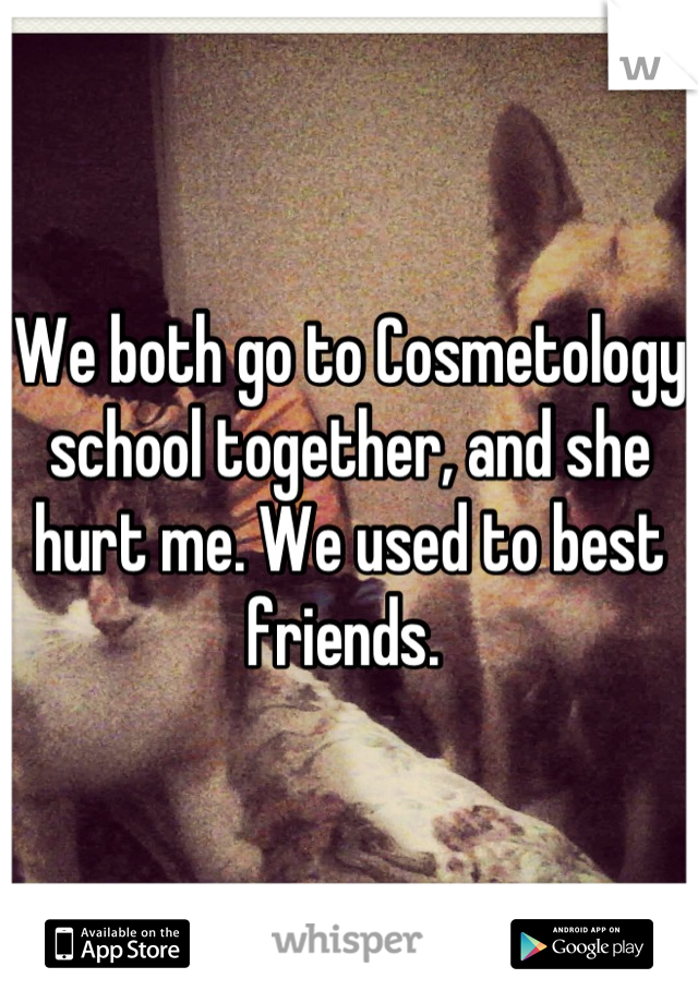 We both go to Cosmetology school together, and she hurt me. We used to best friends. 